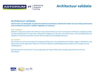 Architectuur validatie


Architectuur validatie
Astorium kan een belangrijke rol spelen bij Architectuurontwerpen. Behalve het maken van een ontwerp zelf, kunnen
onze architecten het proces validatie begeleiden en uitvoeren.

Wat is validatie?
Validatie is het proces waarin het model van eisen (requirements) van de te vernieuwen architectuur nauwkeurig onder
de loep wordt genomen en daar waar nodig wordt aangepast aan de eisen vanuit de business. Het uiteindelijke doel van
validatie is het perfect aansluiten van het nieuwe model op de werkelijke klanteisen.

De voordelen
De architectuur van de vernieuwde ICT-omgeving (infrastructuur n applicaties) kan daardoor stijgen in kwaliteit en nog
beter passen op de organisatie. Astorium IT stelt zich altijd als onafhankelijke partij op tijdens het verzorgen van het
validatieproces.

Ge?nteresseerd in hoe Astorium IT jouw organisatie kan helpen? Neem dan vandaag nog contact op met onze
Consultants.
 