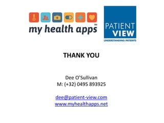 THANK YOU 
Dee O’Sullivan 
M: (+32) 0495 893925 
dee@patient-view.com 
www.myhealthapps.net 