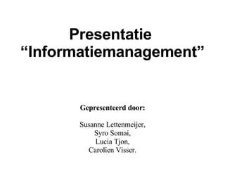 Presentatie  “Informatiemanagement” Gepresenteerd door: Susanne Lettenmeijer, Syro Somai, Lucia Tjon, Carolien Visser. 