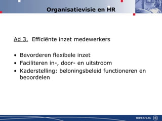 Organisatievisie en HR Ad 3.   Efficiënte inzet medewerkers Bevorderen flexibele inzet Faciliteren in-, door- en uitstroom Kaderstelling: beloningsbeleid functioneren en beoordelen 