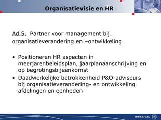 Organisatievisie en HR Ad 5.   Partner voor management bij   organisatieverandering en –ontwikkeling Positioneren HR aspecten in meerjarenbeleidsplan, jaarplanaanschrijving en op begrotingsbijeenkomst  Daadwerkelijke betrokkenheid P&O-adviseurs bij organisatieverandering- en ontwikkeling afdelingen en eenheden 