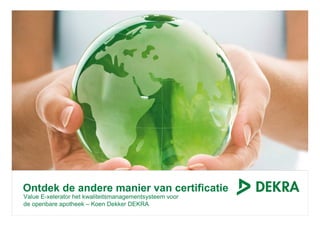 Ontdek de andere manier van certificatie
Value E-xelerator het kwaliteitsmanagementsysteem voor
de openbare apotheek – Koen Dekker DEKRA
 