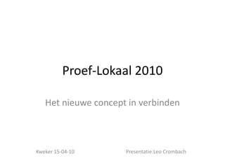 Proef-Lokaal 2010 Het nieuwe concept in verbinden Kweker 15-04-10                                        Presentatie:Leo Crombach 