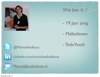 Wie ben ik..?

                                                          - 19 Jaar jong

                                                          - Malledieven

                                                          - TedxYouth
                        @Michaellindhout

                        Linkedin.com/in/michaellindhout

                        Michael@malledieven.nl

donderdag 19 april 12
 
