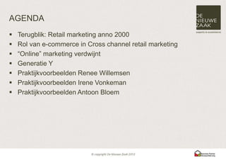 AGENDA
   Terugblik: Retail marketing anno 2000
   Rol van e-commerce in Cross channel retail marketing
   “Online” marketing verdwijnt
   Generatie Y
   Praktijkvoorbeelden Renee Willemsen
   Praktijkvoorbeelden Irene Vonkeman
   Praktijkvoorbeelden Antoon Bloem
 