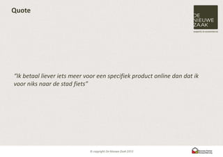 Quote




“Ik betaal liever iets meer voor een specifiek product online dan dat ik
voor niks naar de stad fiets”
 