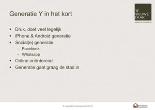 Generatie Y in het kort

 Druk, doet veel tegelijk
 iPhone & Android generatie
 Social(e) generatie
   – Facebook
   – Whatsapp
 Online oriënterend
 Generatie gaat graag de stad in
 