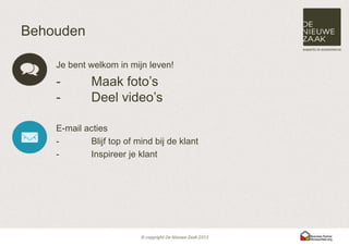 Behouden

    Je bent welkom in mijn leven!

    -        Maak foto’s
    -        Deel video’s

    E-mail acties
    -       Blijf top of mind bij de klant
    -       Inspireer je klant
 