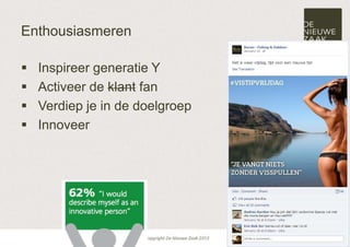 Enthousiasmeren

   Inspireer generatie Y
   Activeer de klant fan
   Verdiep je in de doelgroep
   Innoveer
 