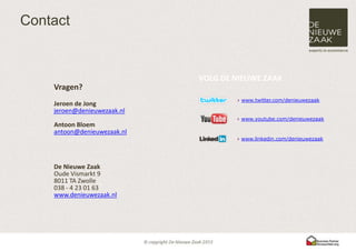 Contact


                             VOLG DE NIEUWE ZAAK
    Vragen?
                                     › www.twitter.com/denieuwezaak
    Jeroen de Jong
    jeroen@denieuwezaak.nl
                                     › www.youtube.com/denieuwezaak
    Antoon Bloem
    antoon@denieuwezaak.nl
                                     › www.linkedin.com/denieuwezaak



    De Nieuwe Zaak
    Oude Vismarkt 9
    8011 TA Zwolle
    038 - 4 23 01 63
    www.denieuwezaak.nl
 