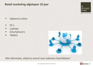 Retail marketing afgelopen 10 jaar



   Opkomst online

   PC’s
   Laptops
   Smartphone’s
   Tablets




Alle informatie, altijd en overal voor iedereen beschikbaar!
                                                               9
 