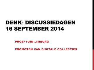 DENK- DISCUSSIEDAGEN 
16 SEPTEMBER 2014 
PROEFTUIN LIMBURG 
PROMOTEN VAN DIGITALE COLLECTIES 
 
