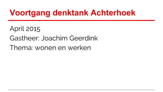 Voortgang denktank Achterhoek
April 2015
Gastheer: Joachim Geerdink
Thema: wonen en werken
 