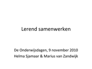 Lerend samenwerken De Onderwijsdagen, 9 november 2010 Helma Sjamaar & Marius van Zandwijk 