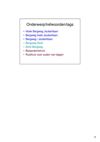 Onderwerp/trefwoorden/tags
•   Hoek Bergweg Joubertlaan
•   Bergweg hoek Joubertlaan
•   Bergweg / Joubertlaan
•   Bergweg Zeist
•   Zeist Bergweg
•   Bejaardentehuis
•   Rusthuis voor ouden van dagen




                                    9
 