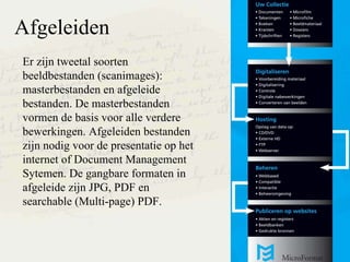 Afgeleiden Er zijn tweetal soorten beeldbestanden (scanimages): masterbestanden en afgeleide bestanden. De masterbestanden vormen de basis voor alle verdere bewerkingen. Afgeleiden bestanden zijn nodig voor de presentatie op het internet of Document Management Sytemen. De gangbare formaten in afgeleide zijn JPG, PDF en searchable (Multi-page) PDF. 