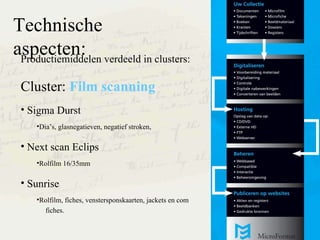 Technische aspecten: Productiemiddelen verdeeld in clusters : Cluster:  Film scanning Sigma Durst Dias,  glasnegatieven ,  negatief   stroken , Next scan Eclips Rolfilm 16/35mm Sunrise  Rolfilm, fiches, venstersponskaarten, jackets en com  fiches. 