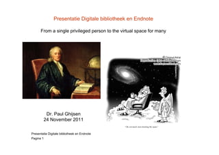 Presentatie Digitale bibliotheek en Endnote

      From a single privileged person to the virtual space for many




         Dr. Paul Ghijsen
        24 November 2011

Presentatie Digitale bibliotheek en Endnote
Pagina 1
 