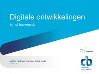 Hans Willem Cortenraad, directeur
22 november 2012
Digitale ontwikkelingen
1
Mathijs Suidman, manager digital media
18 april 2013
in het boekenvak
 
