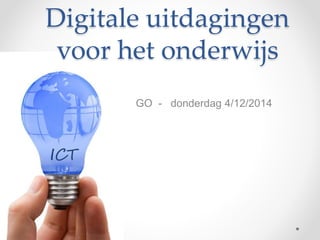 Digitale uitdagingen 
voor het onderwijs 
GO - donderdag 4/12/2014 
ICT 
 