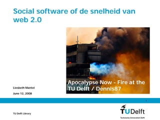 Social software of de snelheid van
web 2.0




                   Apocalypse Now - Fire at the
                   TU Delft / Dennis87
Liesbeth Mantel

June 12, 2008

                                                  1




TU Delft Library