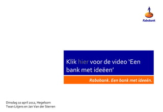 Klik hier voor de video ‘Een
                                      bank met ideëen’
                                              Rabobank. Een bank met ideeën.



Dinsdag 10 april 2012, Hegelsom
Twan Litjens en Jan Van der Sterren
 