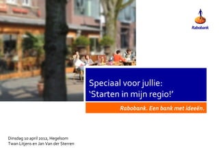 Speciaal voor jullie:
                                      ‘Starten in mijn regio!’
                                              Rabobank. Een bank met ideeën.



Dinsdag 10 april 2012, Hegelsom
Twan Litjens en Jan Van der Sterren
 