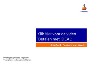Klik hier voor de video
                                      ‘Betalen met iDEAL’
                                             Rabobank. Een bank met ideeën.



Dinsdag 10 april 2012, Hegelsom
Twan Litjens en Jan Van der Sterren
 