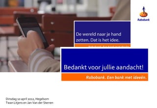 Bedankt voor jullie aandacht!
                                              Rabobank. Een bank met ideeën.



Dinsdag 10 april 2012, Hegelsom
Twan Litjens en Jan Van der Sterren
 
