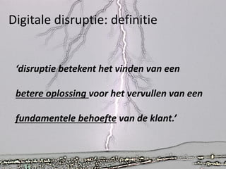 Digitale disruptie: definitie

‘disruptie betekent het vinden van een
betere oplossing voor het vervullen van een
fundamentele behoefte van de klant.’

 