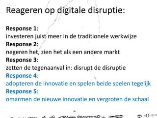 Digitale disruptie: hoe?
•
•
•
•
•
•

een mix van ervaren experts,
jong digital talent,
weinig hiërarchie,
agile werkwijze,
veel ruimte voor creativiteit.
En vooral, heel veel experimenteren met een
zo kort mogelijke time to market:

think, create, improve.

 