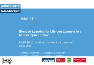 MuLLLti

Blended Learning for Lifelong Learners in a
Multicampus Context.

DIVERSE 2012 – “Enrich the learning experience”
04 07 2012

Y. Blieck, K. Goeman, L. Vandeput, S. Van Laer
 (KHLeuven)   (HUBrussel)   (KHLeuven)   (KU Leuven)
 