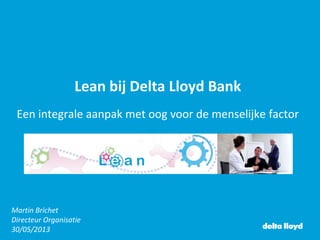 Lean bij Delta Lloyd Bank
Een integrale aanpak met oog voor de menselijke factor
Martin Brichet
Directeur Organisatie
30/05/2013
 