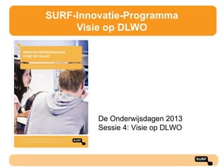 SURF-Innovatie-Programma
Visie op DLWO

De Onderwijsdagen 2013
Sessie 4: Visie op DLWO

 