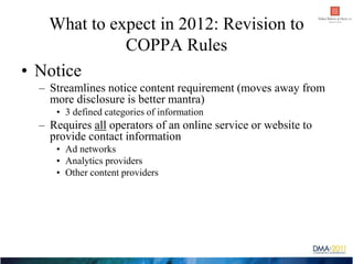 What to expect in 2012: Revision to
             COPPA Rules
• Notice
  – Streamlines notice content requirement (moves aw...