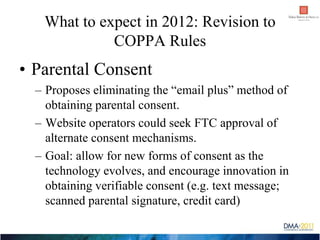 What to expect in 2012: Revision to
             COPPA Rules
• Parental Consent
  – Proposes eliminating the “email plus” ...