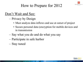 How to Prepare for 2012
Don’t Wait and See:
  – Privacy by Design
     • Must analyze data inflows and use at outset of pr...