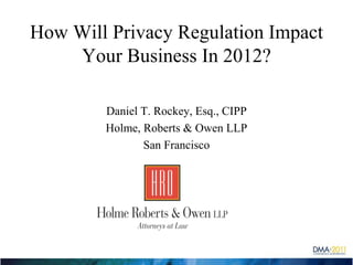 How Will Privacy Regulation Impact
    Your Business In 2012?

        Daniel T. Rockey, Esq., CIPP
        Holme, Roberts & Owen LLP
               San Francisco
 