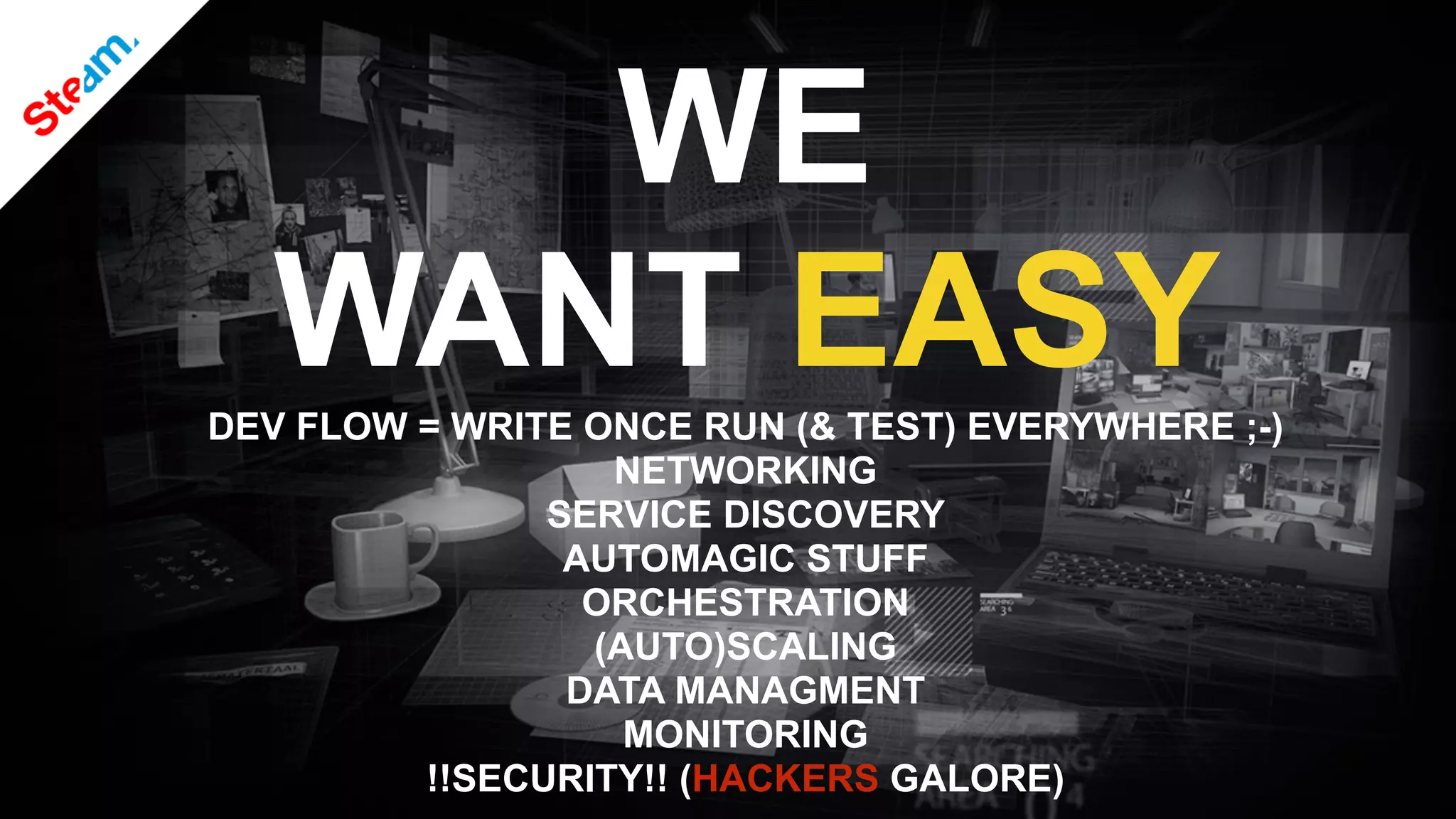 WE
WANT EASYDEV FLOW = WRITE ONCE RUN (& TEST) EVERYWHERE ;-)
NETWORKING
SERVICE DISCOVERY
AUTOMAGIC STUFF
ORCHESTRATION
(AUTO)SCALING
DATA MANAGMENT
MONITORING
!!SECURITY!! (HACKERS GALORE)
 