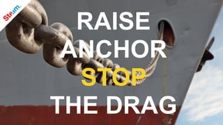 RAISE
ANCHOR
STOP
THE DRAG
 