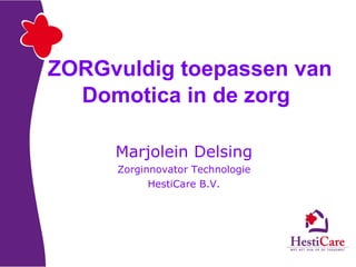 ZORGvuldig toepassen van Domotica in de zorg   Marjolein Delsing Zorginnovator Technologie HestiCare B.V. 