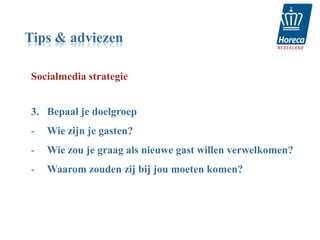 Tips & adviezen

Socialmedia strategie


3. Bepaal je doelgroep
-   Wie zijn je gasten?
-   Wie zou je graag als nieuwe gast willen verwelkomen?
-   Waarom zouden zij bij jou moeten komen?
 