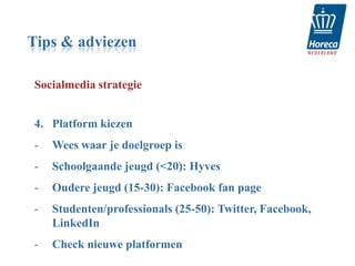 Tips & adviezen

Socialmedia strategie


4. Platform kiezen
-   Wees waar je doelgroep is
-   Schoolgaande jeugd (<20): Hyves
-   Oudere jeugd (15-30): Facebook fan page
-   Studenten/professionals (25-50): Twitter, Facebook,
    LinkedIn
-   Check nieuwe platformen
 