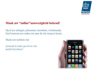 Maak uw “online”aanwezigheid bekend!

Op al uw uitingen, placemats, kassabon, visitekaartje.
Geef mensen een reden om naar de site terug te keren.

Maak een mobiele site

of maak in ieder geval uw site
mobiel leesbaar!




                                                         18
 