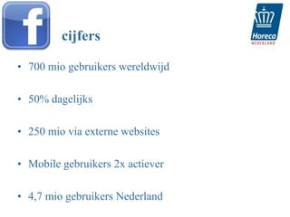 cijfers

• 700 mio gebruikers wereldwijd

• 50% dagelijks

• 250 mio via externe websites

• Mobile gebruikers 2x actiever

• 4,7 mio gebruikers Nederland
 
