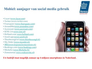 Mobiel: aanjager van social media gebruik

• Layar (www.layar.com)
• Twitter (www.twitter.com)
• Foursquare (www.foursquare.com)
• AroundMe(www.aroundme.com)
• Accrossair (www.accrosair.com)
• IENS 2.0 (www.iens.nl)
• Holland.com( www.holland.com)
• Anwb-app (www.anwb.nl)
• Thuisbezorgd.nl (www.thuisbeszorgd.nl)
• My Order (www.myorder.nl)
• JRE(www.lesjeunesrestaurateurs.nl)
• Bookings.com (www.bookings.com)
• Michelin (www.Michelin.fr)
• Zonneterras( www.wieksewitte.nl)

Uw bedrijf staat mogelijk zomaar op 4 miljoen smartphones in Nederland.
 