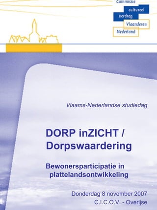 Vlaams-Nederlandse studiedag
DORP inZICHT /
Dorpswaardering
Bewonersparticipatie in
plattelandsontwikkeling
Donderdag 8 november 2007
C.I.C.O.V. - Overijse
 