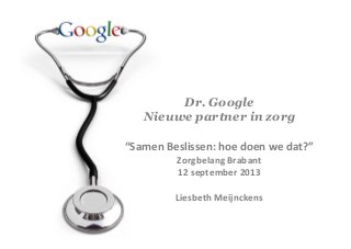 Dr. Google
Nieuwe partner in zorg
“Samen	
  Beslissen:	
  hoe	
  doen	
  we	
  dat?”	
  
Zorgbelang	
  Brabant	
  	
  
12	
  september	
  2013	
  
	
  
Liesbeth	
  Meijnckens	
  
 