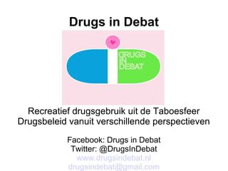 Drugs in Debat
Recreatief drugsgebruik uit de Taboesfeer
Drugsbeleid vanuit verschillende perspectieven
Facebook: Drugs in Debat
Twitter: @DrugsInDebat
www.drugsindebat.nl
drugsindebat@gmail.com
 