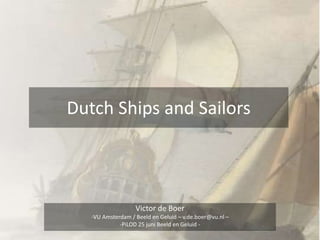 Dutch Ships and Sailors
Victor de Boer
-VU Amsterdam / Beeld en Geluid – v.de.boer@vu.nl –
-PiLOD 25 juni Beeld en Geluid -
 